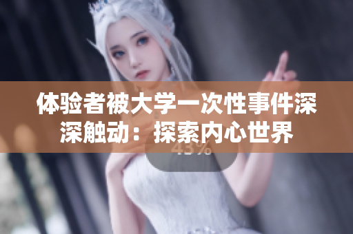 体验者被大学一次性事件深深触动：探索内心世界