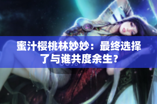 蜜汁樱桃林妙妙：最终选择了与谁共度余生？