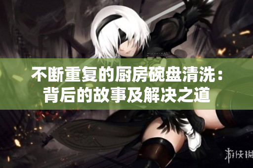 不断重复的厨房碗盘清洗：背后的故事及解决之道