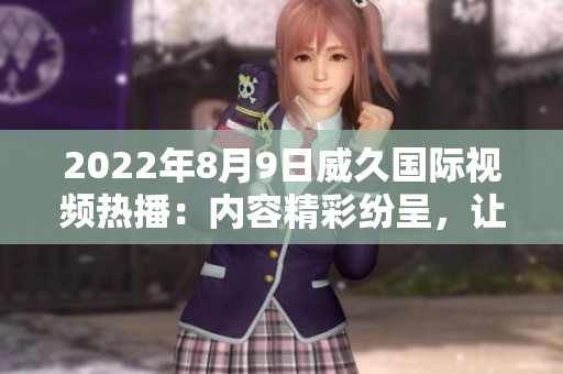 2022年8月9日威久国际视频热播：内容精彩纷呈，让您流连忘返