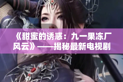 《甜蜜的诱惑：九一果冻厂风云》——揭秘最新电视剧《红桃》
