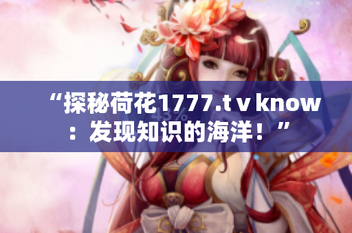 “探秘荷花1777.tⅴknow：发现知识的海洋！”