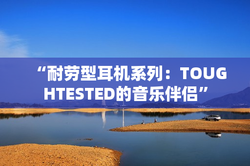 “耐劳型耳机系列：TOUGHTESTED的音乐伴侣”