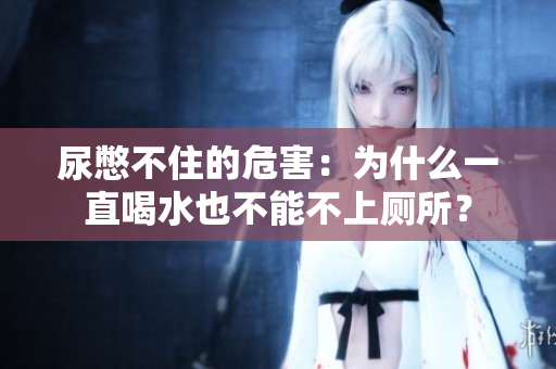 尿憋不住的危害：为什么一直喝水也不能不上厕所？