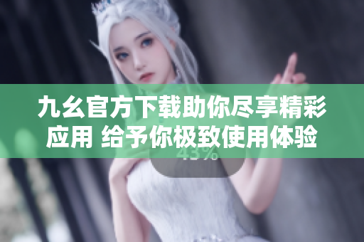 九幺官方下载助你尽享精彩应用 给予你极致使用体验