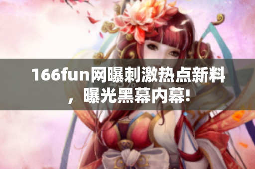 166fun网曝刺激热点新料，曝光黑幕内幕!