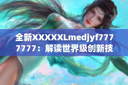 全新XXXXXLmedjyf7777777：解读世界级创新技术的领先平台