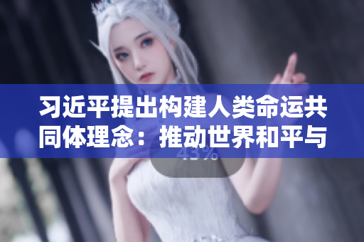 习近平提出构建人类命运共同体理念：推动世界和平与发展