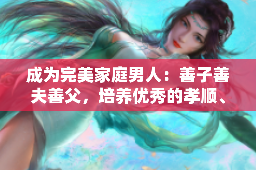 成为完美家庭男人：善子善夫善父，培养优秀的孝顺、爱心和责任心