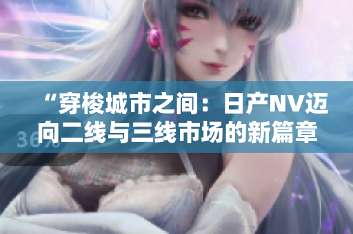 “穿梭城市之间：日产NV迈向二线与三线市场的新篇章”