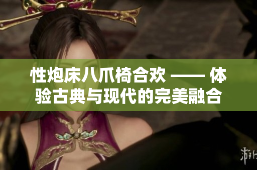 性炮床八爪椅合欢 —— 体验古典与现代的完美融合