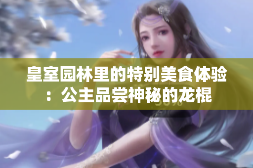 皇室园林里的特别美食体验：公主品尝神秘的龙棍