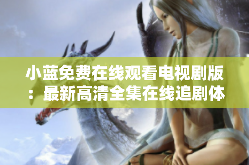 小蓝免费在线观看电视剧版：最新高清全集在线追剧体验
