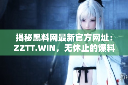 揭秘黑料网最新官方网址：ZZTT.WIN，无休止的爆料之旅