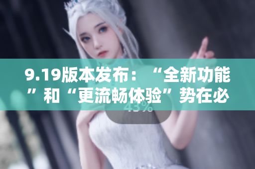 9.19版本发布：“全新功能”和“更流畅体验”势在必行