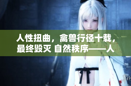 人性扭曲，禽兽行径十载，最终毁灭 自然秩序——人伦何在？