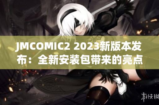 JMCOMIC2 2023新版本发布：全新安装包带来的亮点值得期待