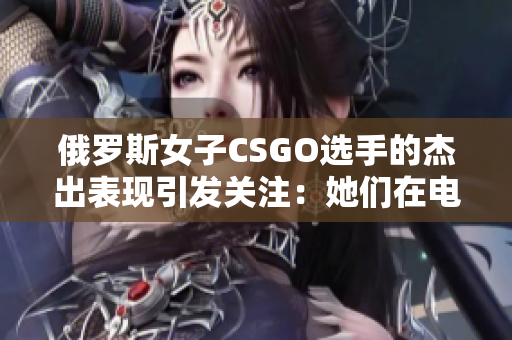 俄罗斯女子CSGO选手的杰出表现引发关注：她们在电竞舞台上的光芒