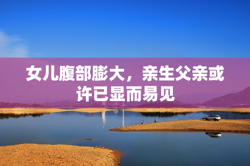 女儿腹部膨大，亲生父亲或许已显而易见