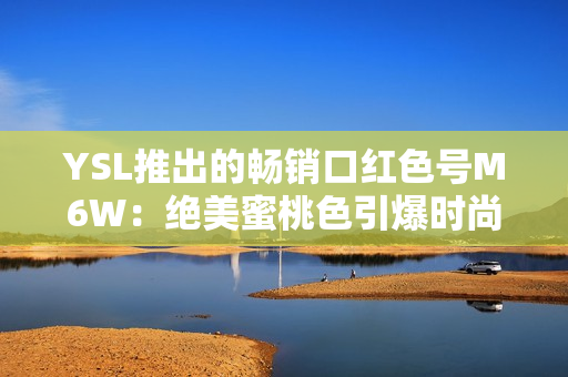 YSL推出的畅销口红色号M6W：绝美蜜桃色引爆时尚潮流