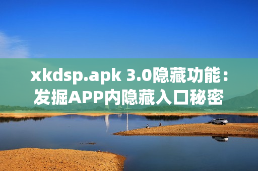 xkdsp.apk 3.0隐藏功能：发掘APP内隐藏入口秘密