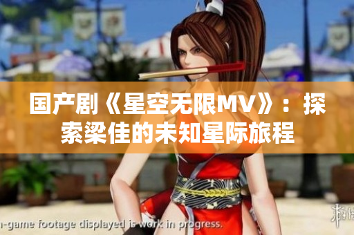 国产剧《星空无限MV》：探索梁佳的未知星际旅程