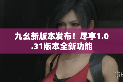九幺新版本发布！尽享1.0.31版本全新功能