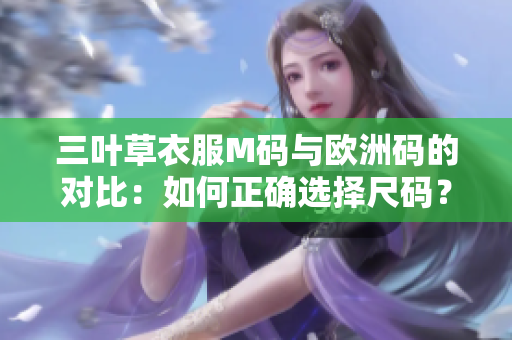 三叶草衣服M码与欧洲码的对比：如何正确选择尺码？