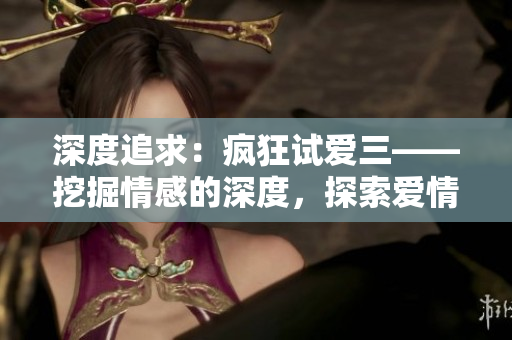 深度追求：疯狂试爱三——挖掘情感的深度，探索爱情的边界