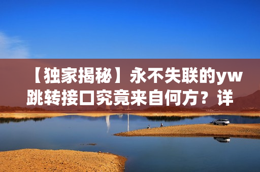 【独家揭秘】永不失联的yw跳转接口究竟来自何方？详尽调查揭开真相！