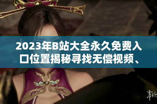 2023年B站大全永久免费入口位置揭秘寻找无偿视频、直播和互动平台