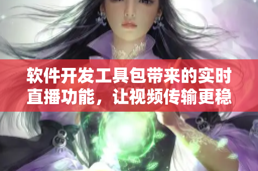 软件开发工具包带来的实时直播功能，让视频传输更稳定