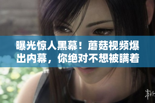 曝光惊人黑幕！蘑菇视频爆出内幕，你绝对不想被瞒着吃瓜！