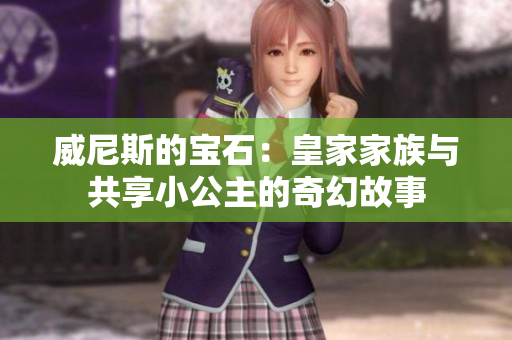 威尼斯的宝石：皇家家族与共享小公主的奇幻故事