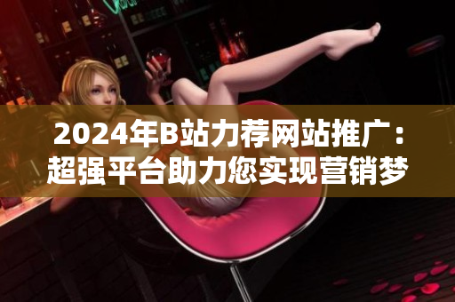 2024年B站力荐网站推广：超强平台助力您实现营销梦想