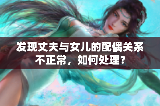 发现丈夫与女儿的配偶关系不正常，如何处理？
