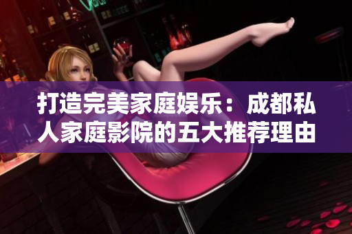 打造完美家庭娱乐：成都私人家庭影院的五大推荐理由