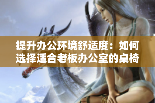 提升办公环境舒适度：如何选择适合老板办公室的桌椅组合？