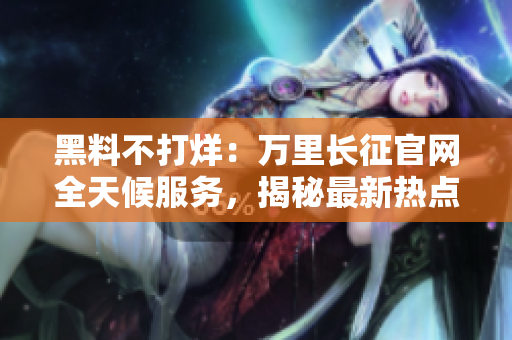 黑料不打烊：万里长征官网全天候服务，揭秘最新热点！