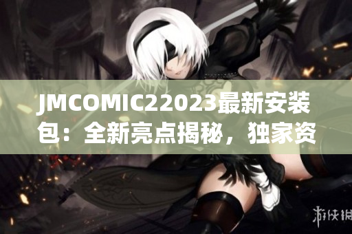 JMCOMIC22023最新安装包：全新亮点揭秘，独家资讯！