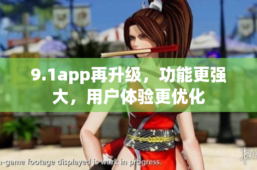 9.1app再升级，功能更强大，用户体验更优化