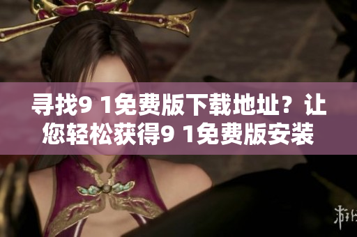 寻找9 1免费版下载地址？让您轻松获得9 1免费版安装包