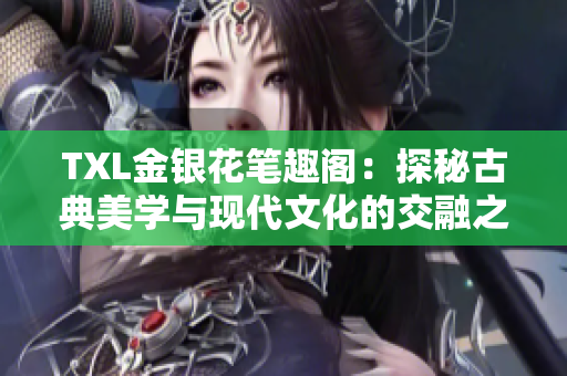 TXL金银花笔趣阁：探秘古典美学与现代文化的交融之所