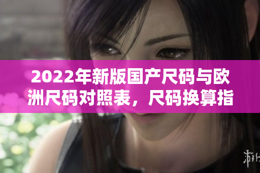 2022年新版国产尺码与欧洲尺码对照表，尺码换算指南