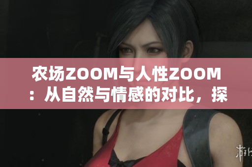 农场ZOOM与人性ZOOM：从自然与情感的对比，探索异同