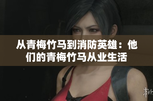 从青梅竹马到消防英雄：他们的青梅竹马从业生活
