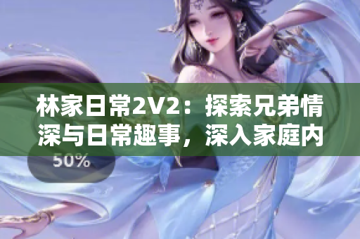 林家日常2V2：探索兄弟情深与日常趣事，深入家庭内幕！