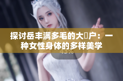 探讨岳丰满多毛的大隂户：一种女性身体的多样美学