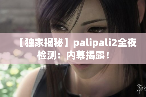 【独家揭秘】palipali2全夜检测：内幕揭露！