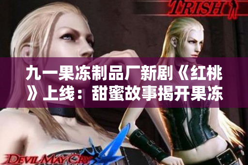 九一果冻制品厂新剧《红桃》上线：甜蜜故事揭开果冻世界秘密